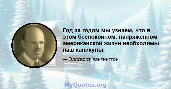 Год за годом мы узнаем, что в этом беспокойном, напряженном американской жизни необходимы наш каникулы.