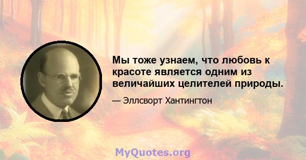 Мы тоже узнаем, что любовь к красоте является одним из величайших целителей природы.