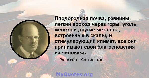 Плодородная почва, равнины, легкий проход через горы, уголь, железо и другие металлы, встроенные в скалы, и стимулирующий климат, все они принимают свои благословения на человека.