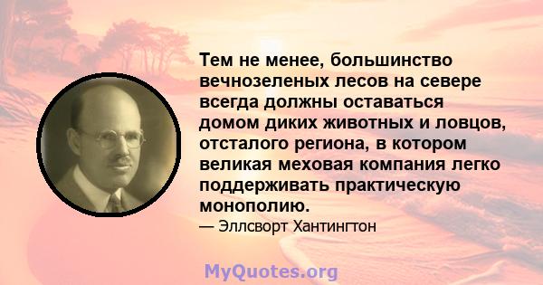 Тем не менее, большинство вечнозеленых лесов на севере всегда должны оставаться домом диких животных и ловцов, отсталого региона, в котором великая меховая компания легко поддерживать практическую монополию.