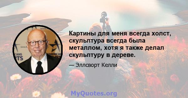 Картины для меня всегда холст, скульптура всегда была металлом, хотя я также делал скульптуру в дереве.