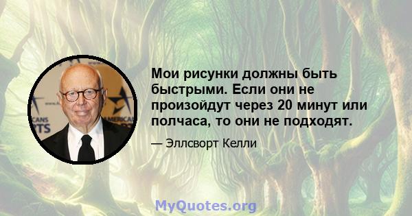 Мои рисунки должны быть быстрыми. Если они не произойдут через 20 минут или полчаса, то они не подходят.