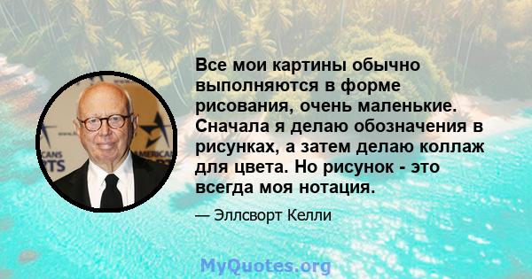 Все мои картины обычно выполняются в форме рисования, очень маленькие. Сначала я делаю обозначения в рисунках, а затем делаю коллаж для цвета. Но рисунок - это всегда моя нотация.