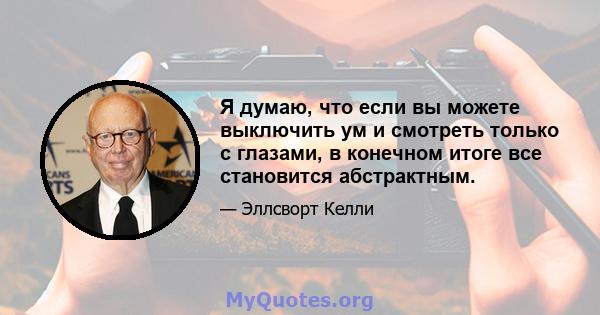 Я думаю, что если вы можете выключить ум и смотреть только с глазами, в конечном итоге все становится абстрактным.