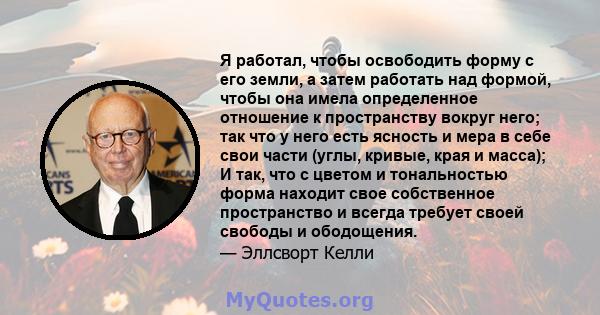 Я работал, чтобы освободить форму с его земли, а затем работать над формой, чтобы она имела определенное отношение к пространству вокруг него; так что у него есть ясность и мера в себе свои части (углы, кривые, края и