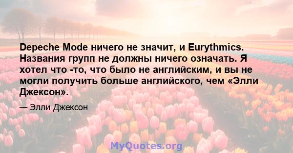 Depeche Mode ничего не значит, и Eurythmics. Названия групп не должны ничего означать. Я хотел что -то, что было не английским, и вы не могли получить больше английского, чем «Элли Джексон».