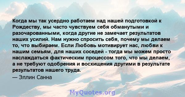 Когда мы так усердно работаем над нашей подготовкой к Рождеству, мы часто чувствуем себя обманутыми и разочарованными, когда другие не замечает результатов наших усилий. Нам нужно спросить себя, почему мы делаем то, что 