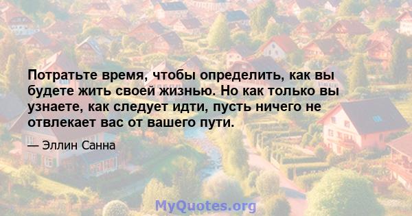 Потратьте время, чтобы определить, как вы будете жить своей жизнью. Но как только вы узнаете, как следует идти, пусть ничего не отвлекает вас от вашего пути.