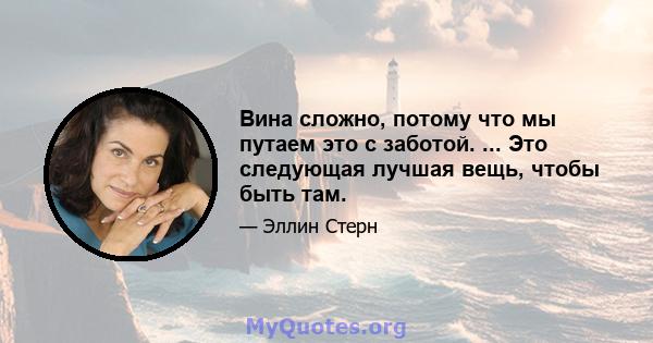 Вина сложно, потому что мы путаем это с заботой. ... Это следующая лучшая вещь, чтобы быть там.