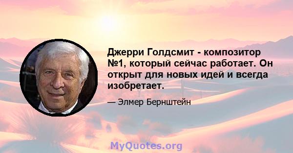 Джерри Голдсмит - композитор №1, который сейчас работает. Он открыт для новых идей и всегда изобретает.