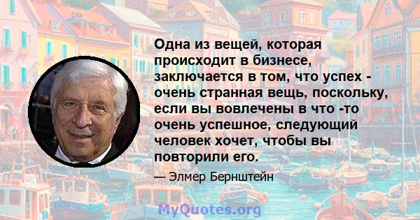 Одна из вещей, которая происходит в бизнесе, заключается в том, что успех - очень странная вещь, поскольку, если вы вовлечены в что -то очень успешное, следующий человек хочет, чтобы вы повторили его.