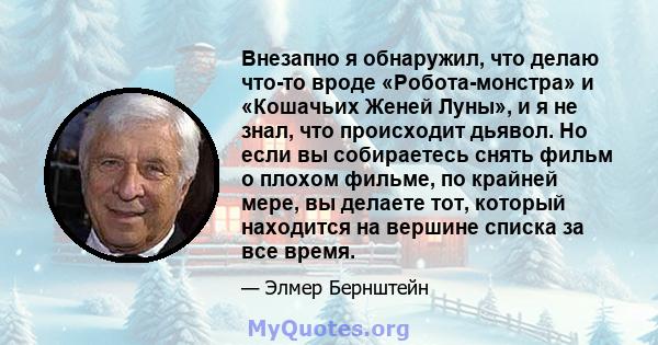 Внезапно я обнаружил, что делаю что-то вроде «Робота-монстра» и «Кошачьих Женей Луны», и я не знал, что происходит дьявол. Но если вы собираетесь снять фильм о плохом фильме, по крайней мере, вы делаете тот, который