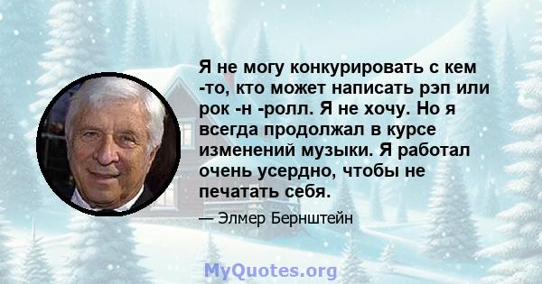 Я не могу конкурировать с кем -то, кто может написать рэп или рок -н -ролл. Я не хочу. Но я всегда продолжал в курсе изменений музыки. Я работал очень усердно, чтобы не печатать себя.