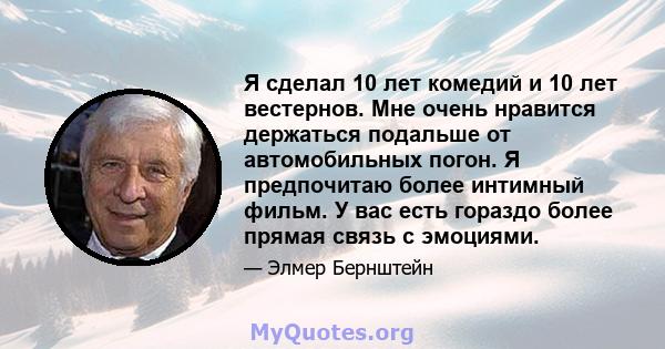 Я сделал 10 лет комедий и 10 лет вестернов. Мне очень нравится держаться подальше от автомобильных погон. Я предпочитаю более интимный фильм. У вас есть гораздо более прямая связь с эмоциями.