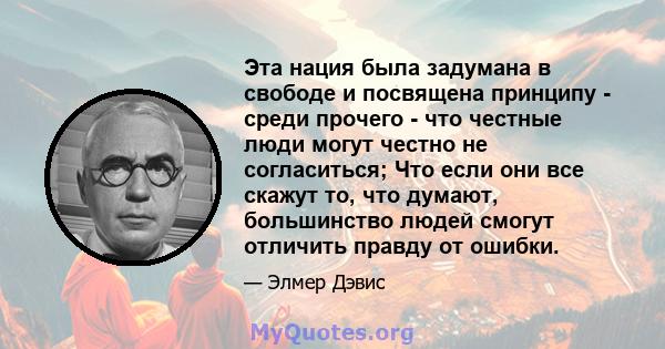 Эта нация была задумана в свободе и посвящена принципу - среди прочего - что честные люди могут честно не согласиться; Что если они все скажут то, что думают, большинство людей смогут отличить правду от ошибки.