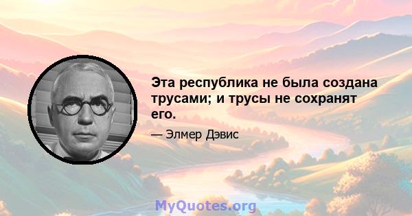 Эта республика не была создана трусами; и трусы не сохранят его.