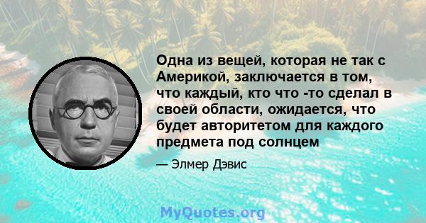 Одна из вещей, которая не так с Америкой, заключается в том, что каждый, кто что -то сделал в своей области, ожидается, что будет авторитетом для каждого предмета под солнцем