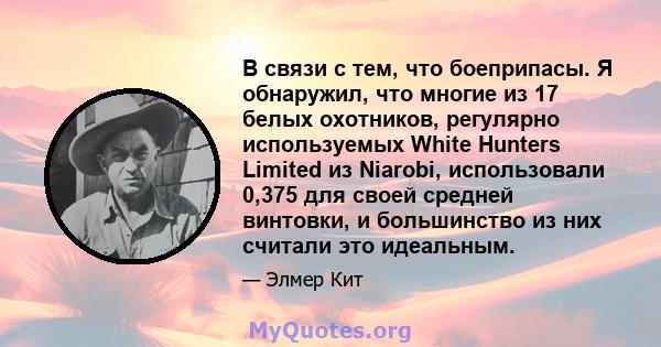 В связи с тем, что боеприпасы. Я обнаружил, что многие из 17 белых охотников, регулярно используемых White Hunters Limited из Niarobi, использовали 0,375 для своей средней винтовки, и большинство из них считали это