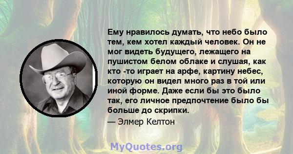 Ему нравилось думать, что небо было тем, кем хотел каждый человек. Он не мог видеть будущего, лежащего на пушистом белом облаке и слушая, как кто -то играет на арфе, картину небес, которую он видел много раз в той или