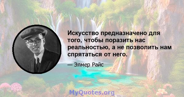 Искусство предназначено для того, чтобы поразить нас реальностью, а не позволить нам спрятаться от него.