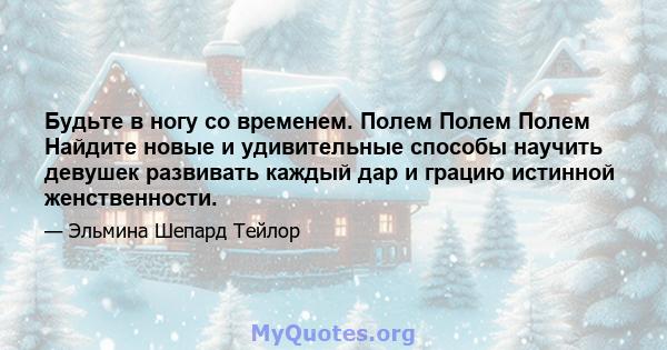 Будьте в ногу со временем. Полем Полем Полем Найдите новые и удивительные способы научить девушек развивать каждый дар и грацию истинной женственности.