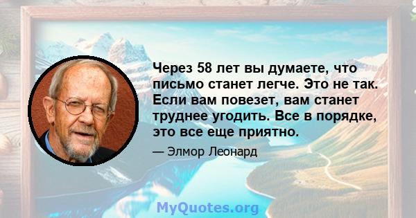 Через 58 лет вы думаете, что письмо станет легче. Это не так. Если вам повезет, вам станет труднее угодить. Все в порядке, это все еще приятно.