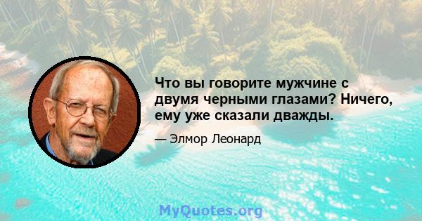 Что вы говорите мужчине с двумя черными глазами? Ничего, ему уже сказали дважды.