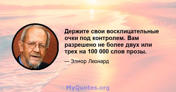 Держите свои восклицательные очки под контролем. Вам разрешено не более двух или трех на 100 000 слов прозы.