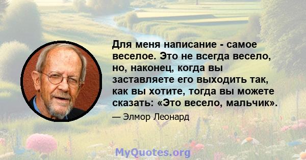 Для меня написание - самое веселое. Это не всегда весело, но, наконец, когда вы заставляете его выходить так, как вы хотите, тогда вы можете сказать: «Это весело, мальчик».