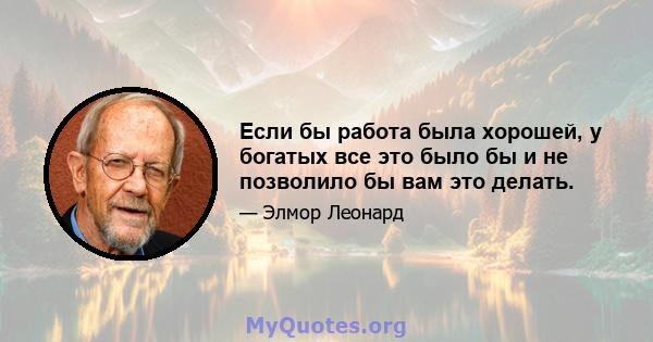 Если бы работа была хорошей, у богатых все это было бы и не позволило бы вам это делать.