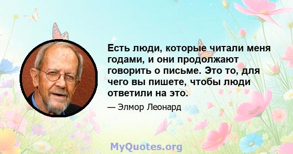 Есть люди, которые читали меня годами, и они продолжают говорить о письме. Это то, для чего вы пишете, чтобы люди ответили на это.