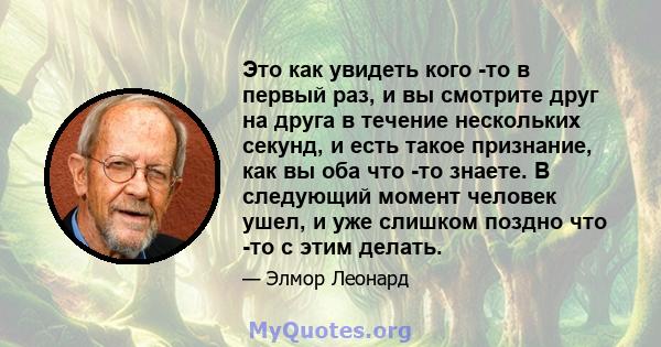 Это как увидеть кого -то в первый раз, и вы смотрите друг на друга в течение нескольких секунд, и есть такое признание, как вы оба что -то знаете. В следующий момент человек ушел, и уже слишком поздно что -то с этим