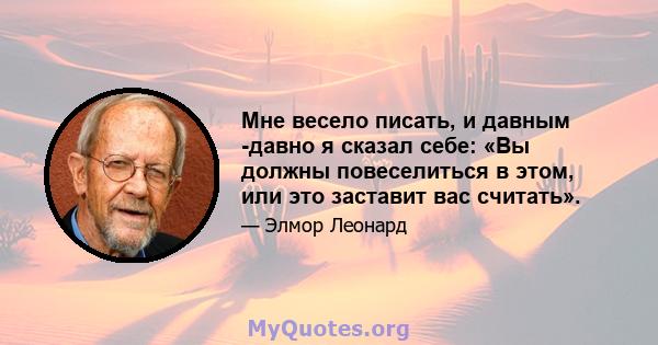 Мне весело писать, и давным -давно я сказал себе: «Вы должны повеселиться в этом, или это заставит вас считать».