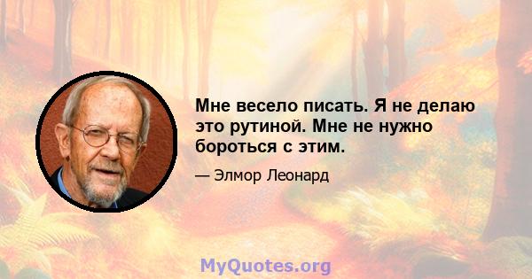 Мне весело писать. Я не делаю это рутиной. Мне не нужно бороться с этим.