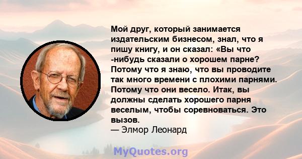 Мой друг, который занимается издательским бизнесом, знал, что я пишу книгу, и он сказал: «Вы что -нибудь сказали о хорошем парне? Потому что я знаю, что вы проводите так много времени с плохими парнями. Потому что они