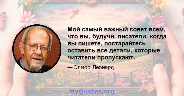 Мой самый важный совет всем, что вы, будучи, писатели: когда вы пишете, постарайтесь оставить все детали, которые читатели пропускают.