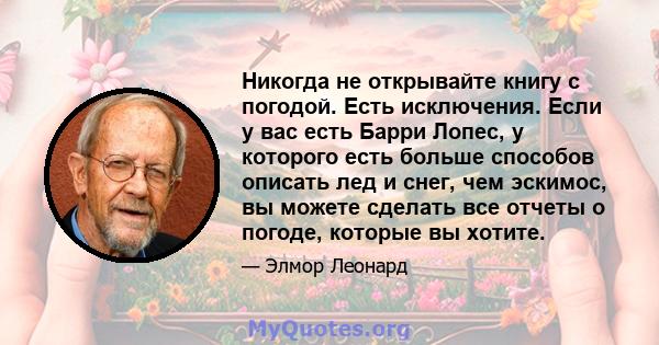 Никогда не открывайте книгу с погодой. Есть исключения. Если у вас есть Барри Лопес, у которого есть больше способов описать лед и снег, чем эскимос, вы можете сделать все отчеты о погоде, которые вы хотите.