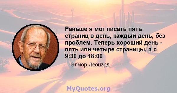 Раньше я мог писать пять страниц в день, каждый день, без проблем. Теперь хороший день - пять или четыре страницы, а с 9:30 до 18:00