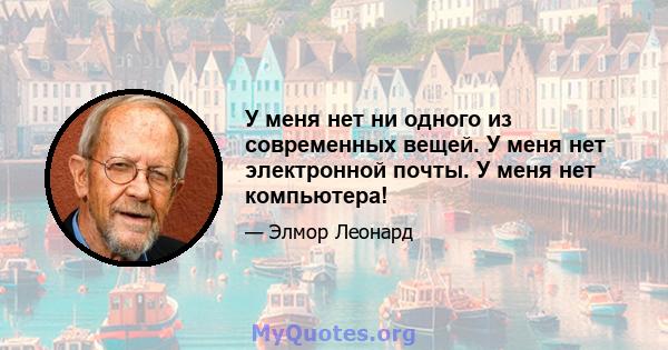 У меня нет ни одного из современных вещей. У меня нет электронной почты. У меня нет компьютера!