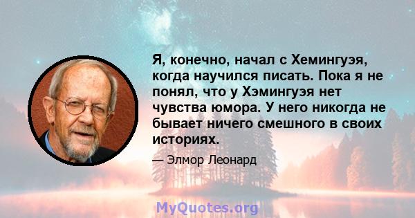 Я, конечно, начал с Хемингуэя, когда научился писать. Пока я не понял, что у Хэмингуэя нет чувства юмора. У него никогда не бывает ничего смешного в своих историях.