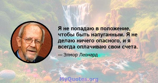 Я не попадаю в положение, чтобы быть напуганным. Я не делаю ничего опасного, и я всегда оплачиваю свои счета.