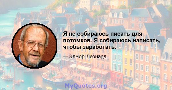 Я не собираюсь писать для потомков. Я собираюсь написать, чтобы заработать.