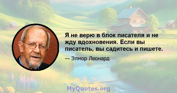 Я не верю в блок писателя и не жду вдохновения. Если вы писатель, вы садитесь и пишете.