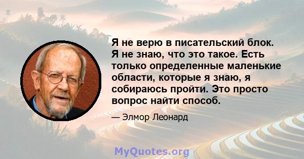 Я не верю в писательский блок. Я не знаю, что это такое. Есть только определенные маленькие области, которые я знаю, я собираюсь пройти. Это просто вопрос найти способ.