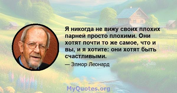 Я никогда не вижу своих плохих парней просто плохими. Они хотят почти то же самое, что и вы, и я хотите: они хотят быть счастливыми.