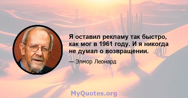 Я оставил рекламу так быстро, как мог в 1961 году. И я никогда не думал о возвращении.