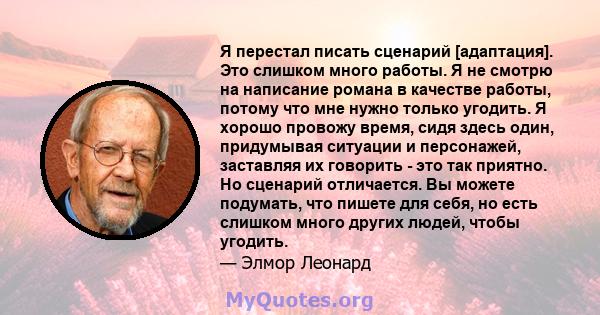 Я перестал писать сценарий [адаптация]. Это слишком много работы. Я не смотрю на написание романа в качестве работы, потому что мне нужно только угодить. Я хорошо провожу время, сидя здесь один, придумывая ситуации и