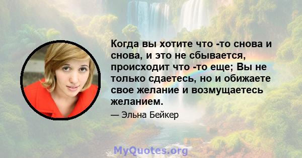 Когда вы хотите что -то снова и снова, и это не сбывается, происходит что -то еще; Вы не только сдаетесь, но и обижаете свое желание и возмущаетесь желанием.