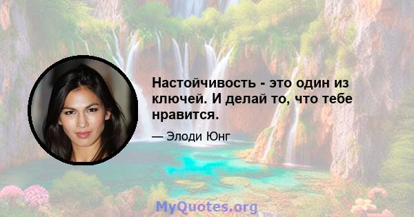 Настойчивость - это один из ключей. И делай то, что тебе нравится.