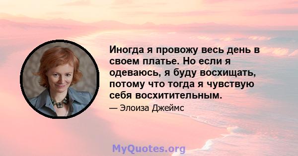 Иногда я провожу весь день в своем платье. Но если я одеваюсь, я буду восхищать, потому что тогда я чувствую себя восхитительным.